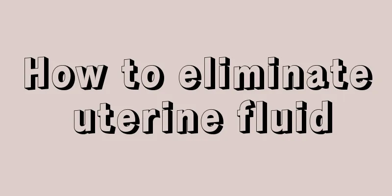 How to eliminate uterine fluid