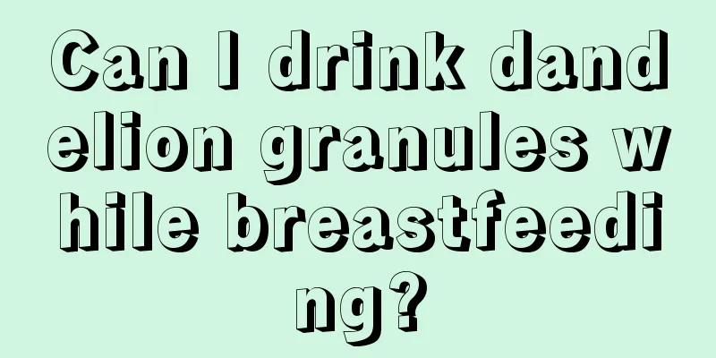 Can I drink dandelion granules while breastfeeding?