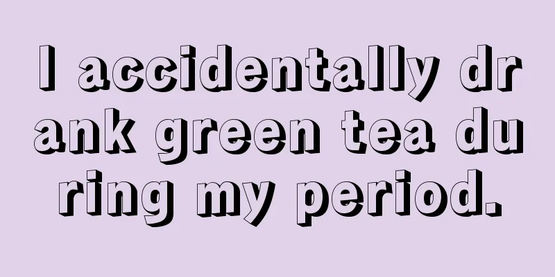 I accidentally drank green tea during my period.