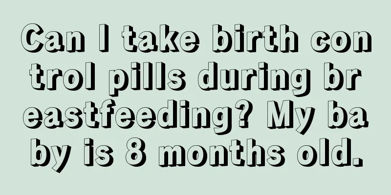 Can I take birth control pills during breastfeeding? My baby is 8 months old.