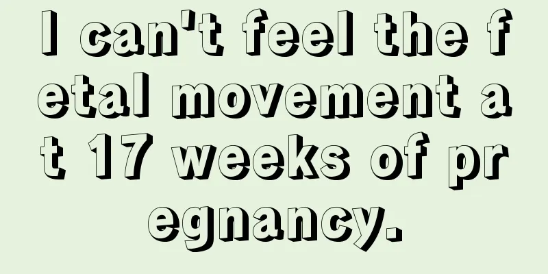 I can't feel the fetal movement at 17 weeks of pregnancy.