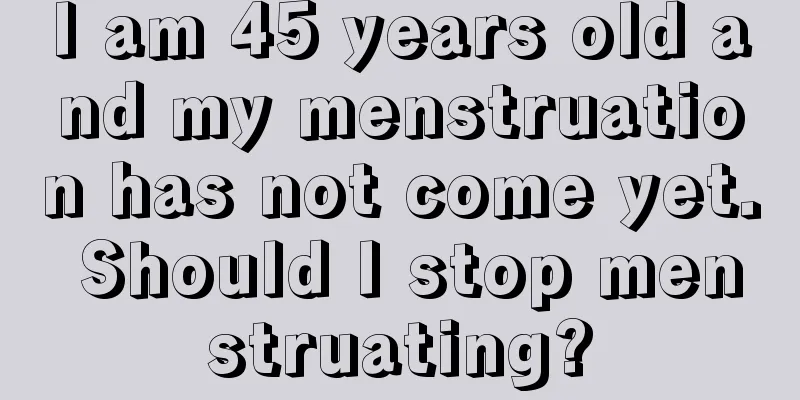 I am 45 years old and my menstruation has not come yet. Should I stop menstruating?