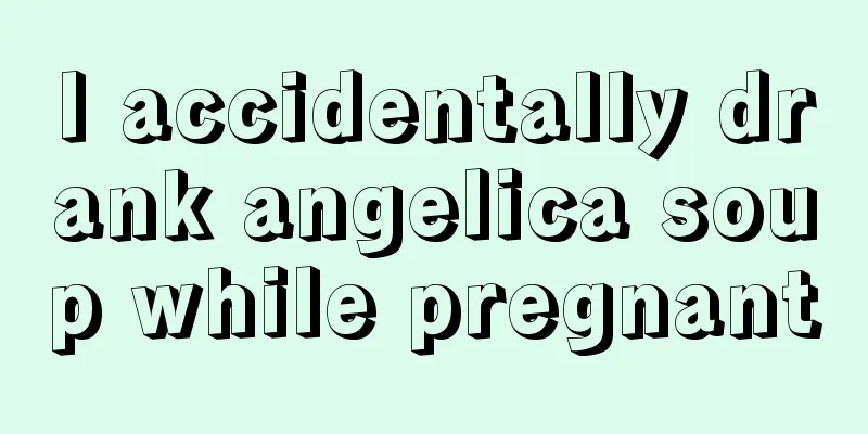 I accidentally drank angelica soup while pregnant