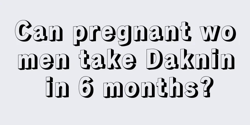 Can pregnant women take Daknin in 6 months?