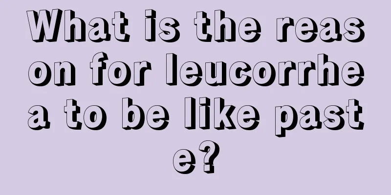 What is the reason for leucorrhea to be like paste?