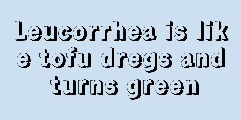 Leucorrhea is like tofu dregs and turns green