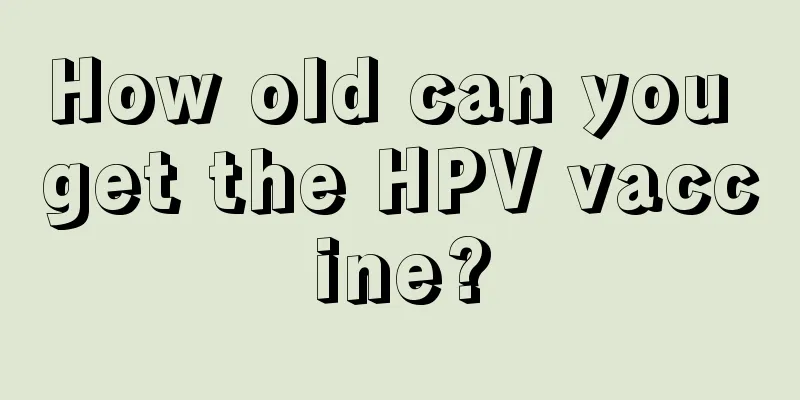 How old can you get the HPV vaccine?