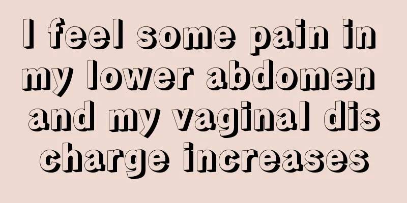 I feel some pain in my lower abdomen and my vaginal discharge increases