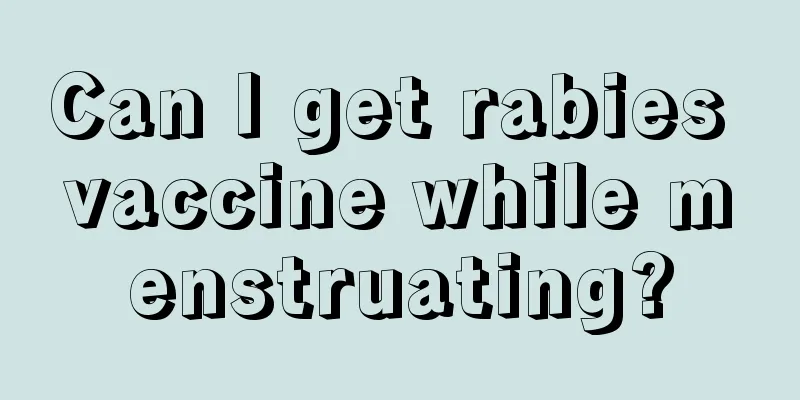 Can I get rabies vaccine while menstruating?