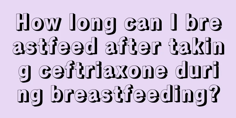 How long can I breastfeed after taking ceftriaxone during breastfeeding?