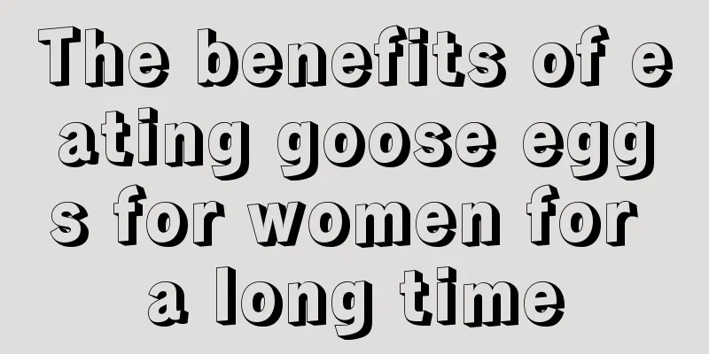 The benefits of eating goose eggs for women for a long time