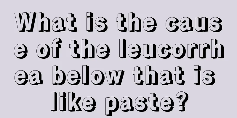 What is the cause of the leucorrhea below that is like paste?