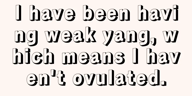 I have been having weak yang, which means I haven't ovulated.