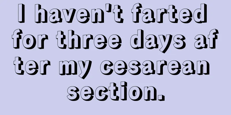 I haven't farted for three days after my cesarean section.