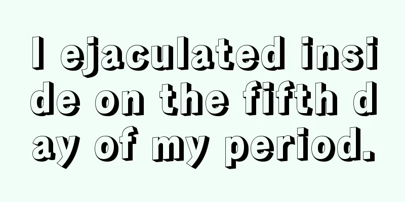 I ejaculated inside on the fifth day of my period.