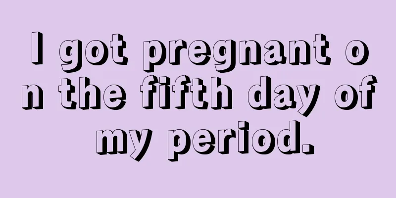 I got pregnant on the fifth day of my period.