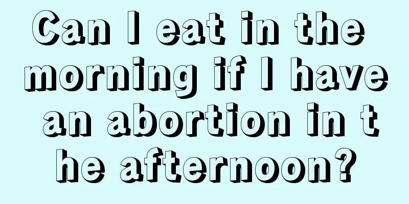 Can I eat in the morning if I have an abortion in the afternoon?