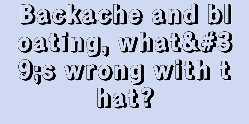 Backache and bloating, what's wrong with that?