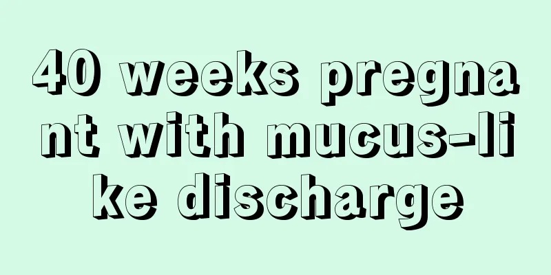 40 weeks pregnant with mucus-like discharge