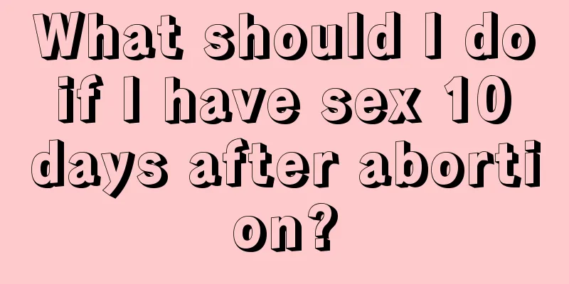 What should I do if I have sex 10 days after abortion?