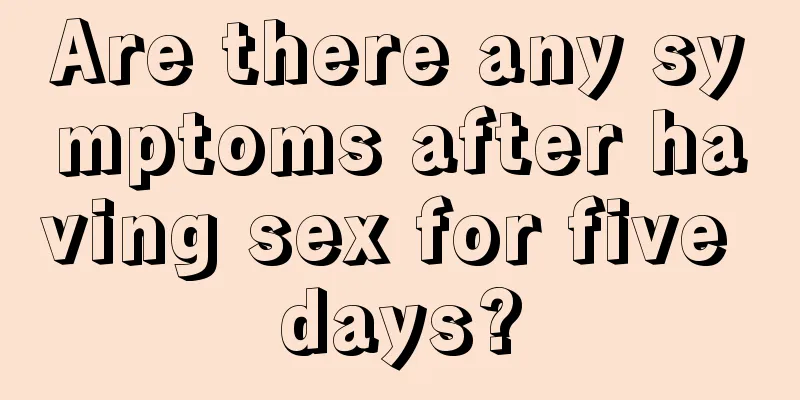 Are there any symptoms after having sex for five days?