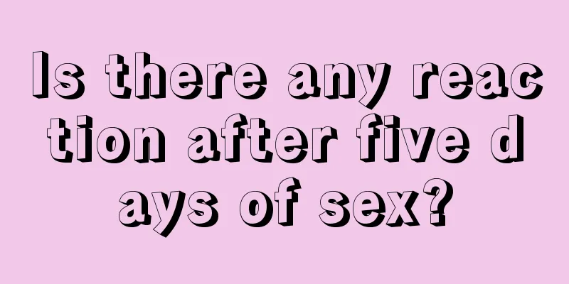 Is there any reaction after five days of sex?