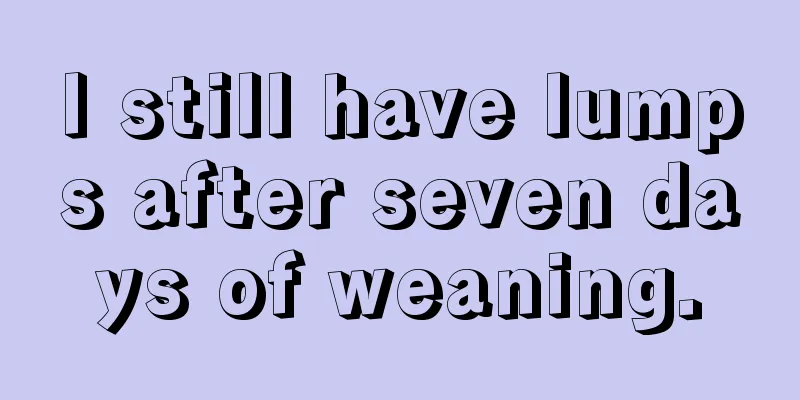 I still have lumps after seven days of weaning.