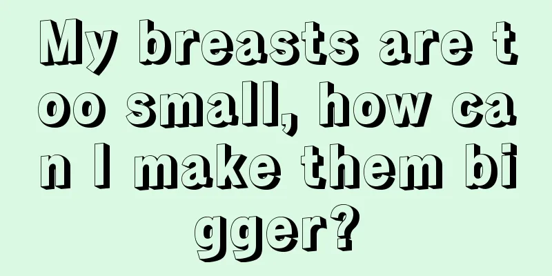 My breasts are too small, how can I make them bigger?