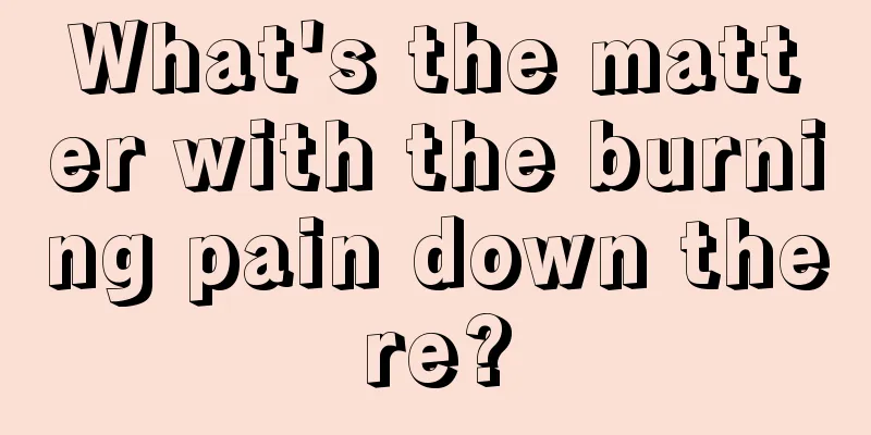 What's the matter with the burning pain down there?