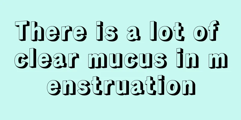 There is a lot of clear mucus in menstruation