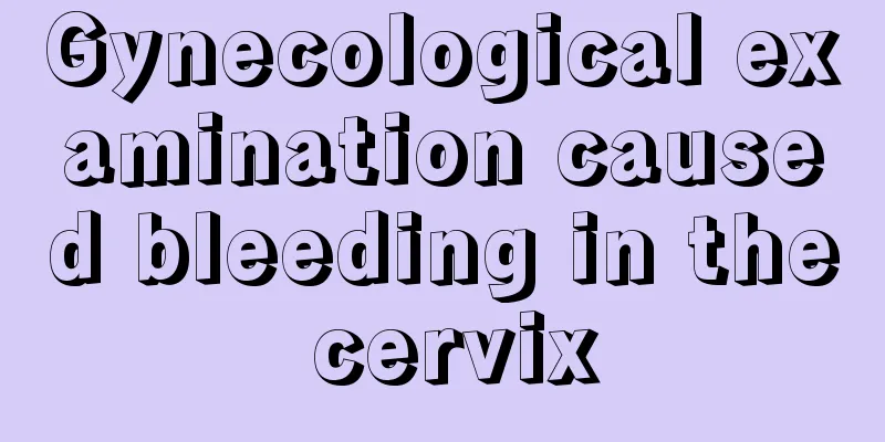 Gynecological examination caused bleeding in the cervix