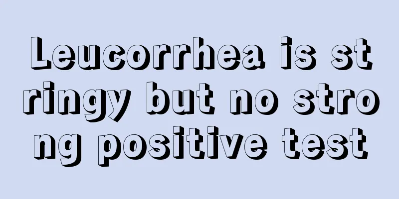 Leucorrhea is stringy but no strong positive test