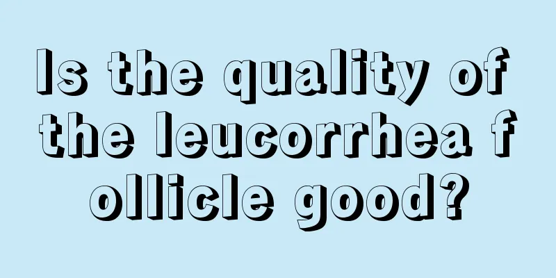 Is the quality of the leucorrhea follicle good?