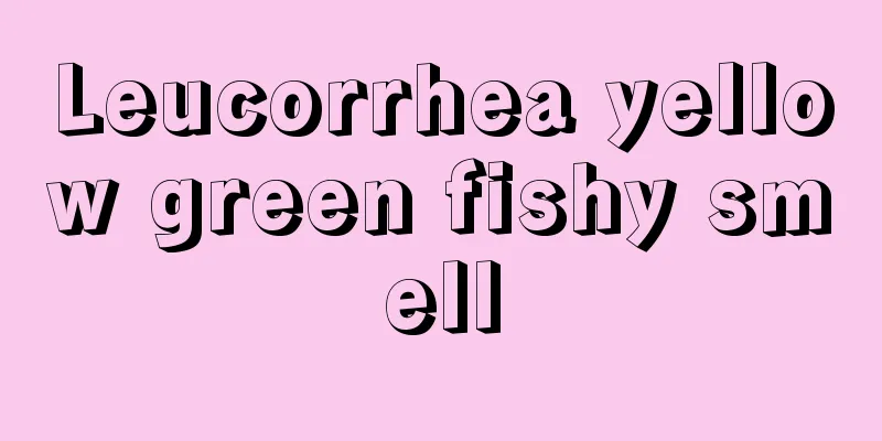 Leucorrhea yellow green fishy smell