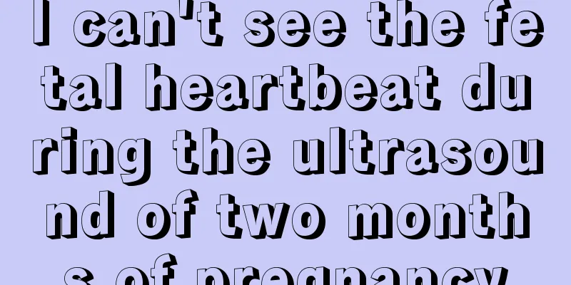 I can't see the fetal heartbeat during the ultrasound of two months of pregnancy