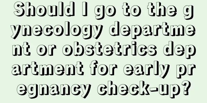 Should I go to the gynecology department or obstetrics department for early pregnancy check-up?