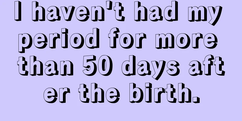 I haven't had my period for more than 50 days after the birth.