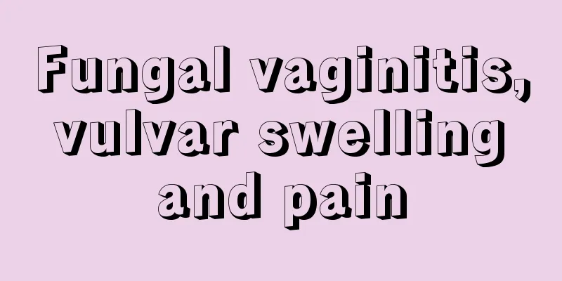 Fungal vaginitis, vulvar swelling and pain