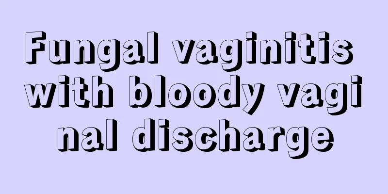 Fungal vaginitis with bloody vaginal discharge