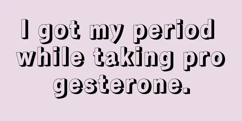 I got my period while taking progesterone.