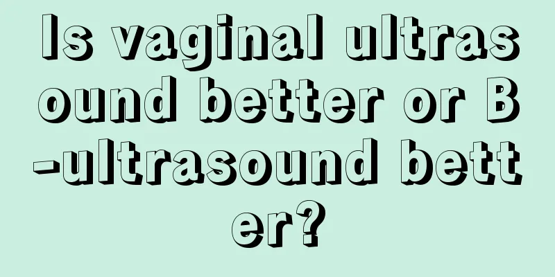 Is vaginal ultrasound better or B-ultrasound better?