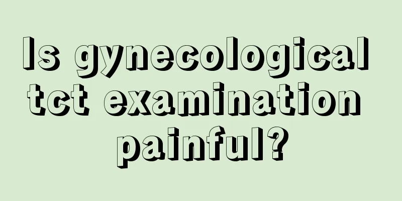 Is gynecological tct examination painful?