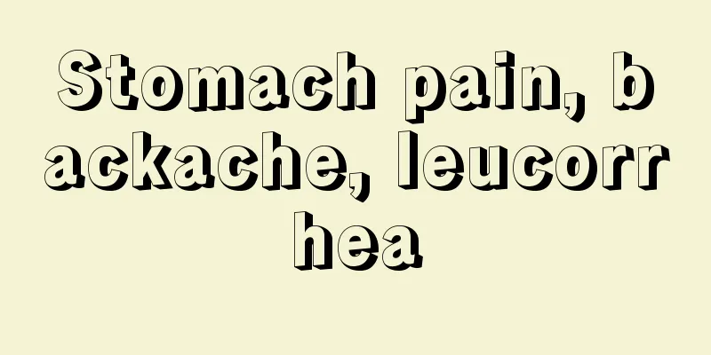 Stomach pain, backache, leucorrhea