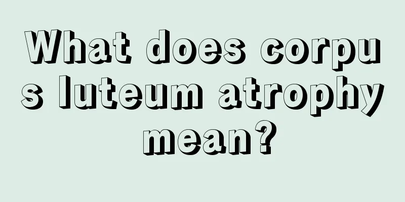 What does corpus luteum atrophy mean?