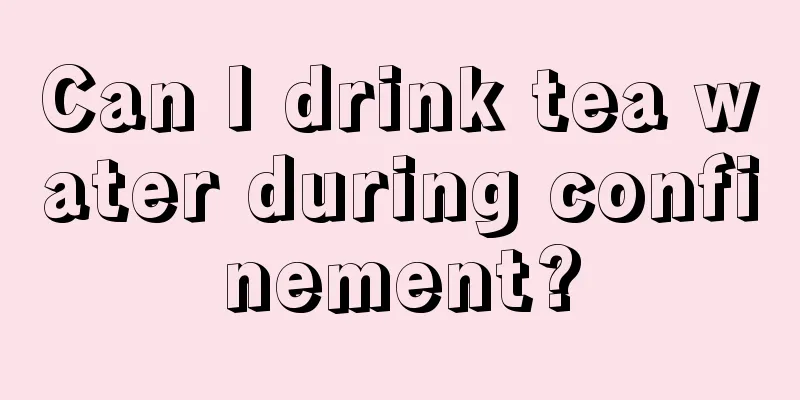 Can I drink tea water during confinement?