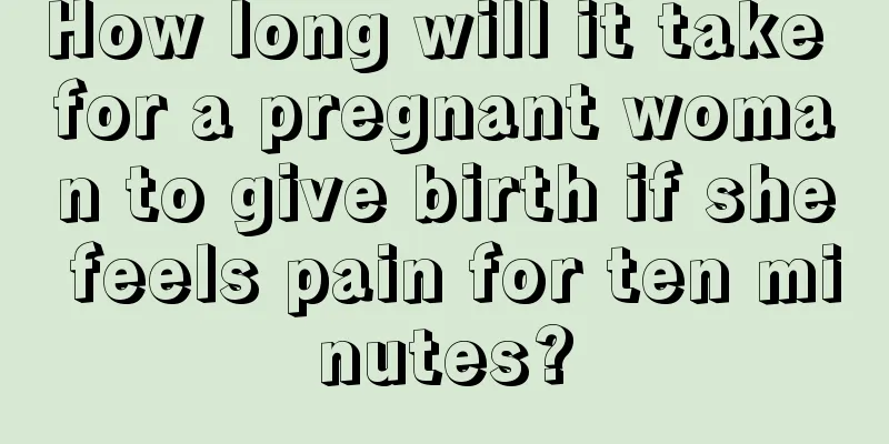 How long will it take for a pregnant woman to give birth if she feels pain for ten minutes?