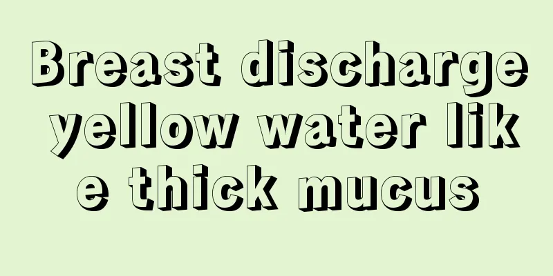 Breast discharge yellow water like thick mucus