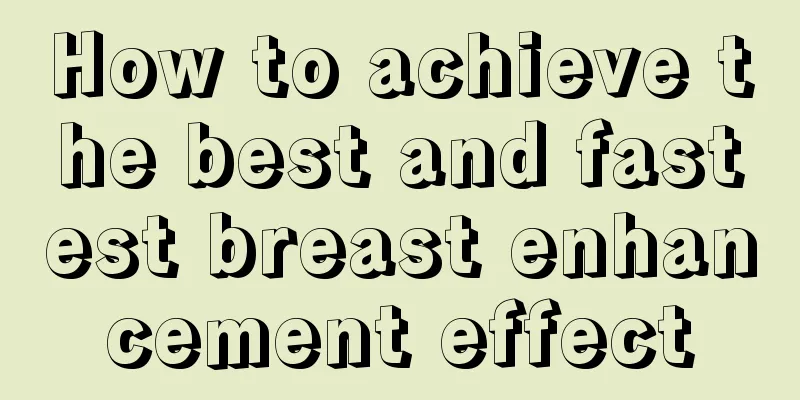 How to achieve the best and fastest breast enhancement effect