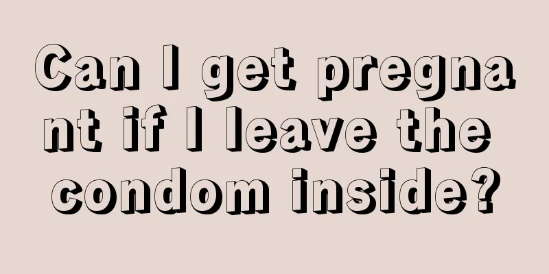 Can I get pregnant if I leave the condom inside?