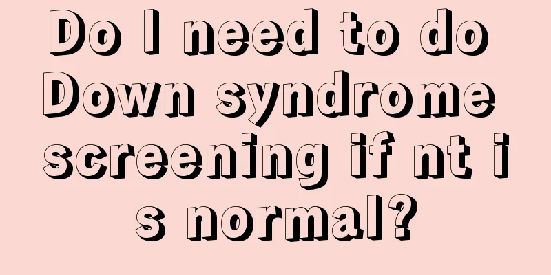 Do I need to do Down syndrome screening if nt is normal?